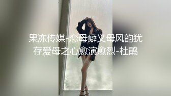 果冻传媒-恋母癖义母风韵犹存爱母之心愈演愈烈-杜鹃