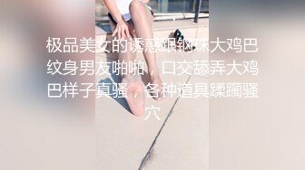 极品美女的诱惑跟钢珠大鸡巴纹身男友啪啪，口交舔弄大鸡巴样子真骚，各种道具蹂躏骚穴