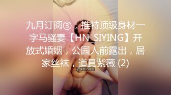 九月订阅③，推特顶级身材一字马骚妻【HN_SIYING】开放式婚姻，公园人前露出，居家丝袜，道具紫薇 (2)