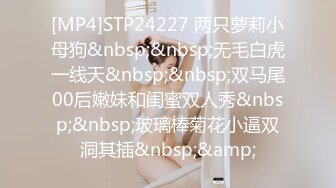 [MP4]STP24227 两只萝莉小母狗&nbsp;&nbsp;无毛白虎一线天&nbsp;&nbsp;双马尾00后嫩妹和闺蜜双人秀&nbsp;&nbsp;玻璃棒菊花小逼双洞其插&nbsp;&amp;