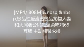 [MP4/ 808M]&nbsp;&nbsp;极品性爱流出极品尤物人妻和大屌老公啪啪温柔吃鸡69互舔 主动翘臀求操