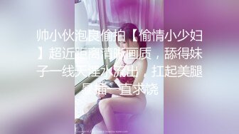 帅小伙泡良偷拍【偷情小少妇】超近距离清晰画质，舔得妹子一线天淫水流出，扛起美腿暴插一直求饶