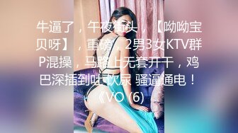 牛逼了，午夜街头，【呦呦宝贝呀】，重磅，2男3女KTV群P混操，马路上无套开干，鸡巴深插到吐 饮尿 骚逼通电！《VO (6)