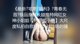 《最新?宅男?福利》?青春无敌?极品身材长腿推特网红女神小姐姐【可爱的小鹿】大尺度私拍自慰打炮久战沙场的骚币