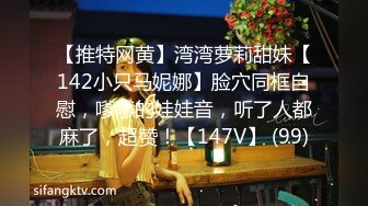 【推特网黄】湾湾萝莉甜妹【142小只马妮娜】脸穴同框自慰，嗲嗲的娃娃音，听了人都麻了，超赞！【147V】 (99)