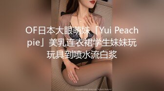 OF日本大眼萌妹「Yui Peachpie」美乳连衣裙学生妹妹玩玩具到喷水流白浆