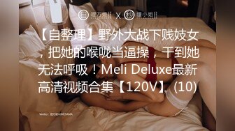 【自整理】野外大战下贱妓女，把她的喉咙当逼操，干到她无法呼吸！Meli Deluxe最新高清视频合集【120V】 (10)