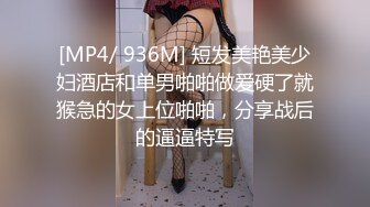 [MP4/ 936M] 短发美艳美少妇酒店和单男啪啪做爱硬了就猴急的女上位啪啪，分享战后的逼逼特写