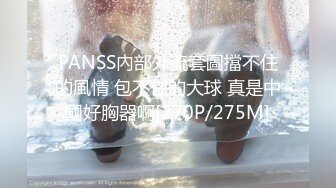 PANSS內部外流套圖擋不住的風情 包不住的大球 真是中國好胸器啊[270P/275M]