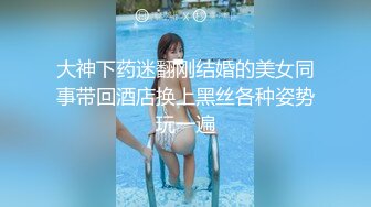 大神下药迷翻刚结婚的美女同事带回酒店换上黑丝各种姿势玩一遍