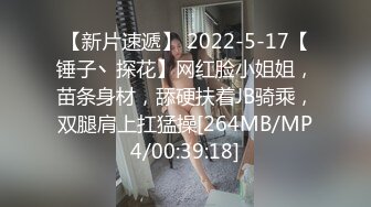 【新片速遞】 2022-5-17【锤子丶探花】网红脸小姐姐，苗条身材，舔硬扶着JB骑乘，双腿肩上扛猛操[264MB/MP4/00:39:18]