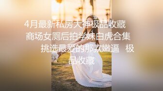 4月最新私房大神极品收藏❤️商场女厕后拍学妹白虎合集❤️✿挑选最爱的那款嫩逼✿极品收藏