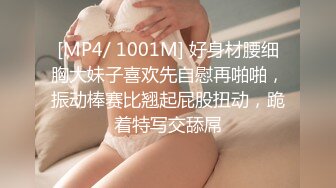 [MP4/ 1001M] 好身材腰细胸大妹子喜欢先自慰再啪啪，振动棒赛比翘起屁股扭动，跪着特写交舔屌