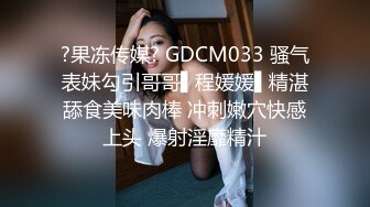 ?果冻传媒? GDCM033 骚气表妹勾引哥哥▌程媛媛▌精湛舔食美味肉棒 冲刺嫩穴快感上头 爆射淫靡精汁