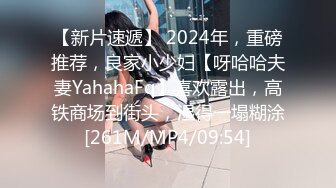 【新片速遞】 2024年，重磅推荐，良家小少妇【呀哈哈夫妻YahahaFq】喜欢露出，高铁商场到街头，湿得一塌糊涂[261M/MP4/09:54]