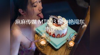 麻麻传媒 MT003 保安艳闯东南亚