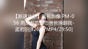 【新速片遞】蜜桃影像 PM-056 男朋友的变态爸爸操翻我-孟若羽[326M/MP4/29:50]