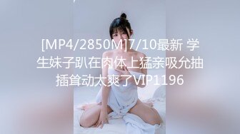 [MP4/2850M]7/10最新 学生妹子趴在肉体上猛亲吸允抽插耸动太爽了VIP1196