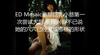 ED Mosaic童顏巨乳小慈第一次尝试大屌 全程兴奋不已说她的穴穴已经变成那根的形状 (1)