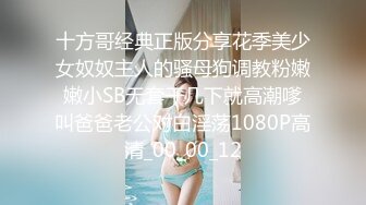 十方哥经典正版分享花季美少女奴奴主人的骚母狗调教粉嫩嫩小SB无套干几下就高潮嗲叫爸爸老公对白淫荡1080P高清_00_00_12