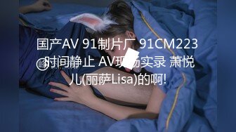 国产AV 91制片厂 91CM223 时间静止 AV现场实录 萧悦儿(丽萨Lisa)的啊!