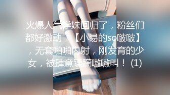 火爆人气学妹回归了，粉丝们都好激动，【小易的so啵啵】，无套啪啪内射，刚发育的少女，被肆意蹂躏嗷嗷叫！ (1)