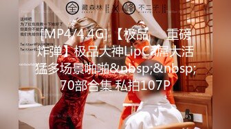 [MP4/4.4G] 【极品❤️重磅炸弹】极品大神LipCa屌大活猛多场景啪啪&nbsp;&nbsp;70部合集 私拍107P