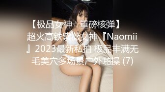 【极品女神☆重磅核弹】♡♥超火高铁紫薇女神『Naomii』2023最新私拍 极品丰满无毛美穴多场景户外啪操 (7)