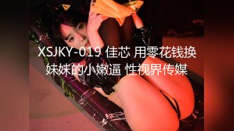 XSJKY-019 佳芯 用零花钱换妹妹的小嫩逼 性视界传媒