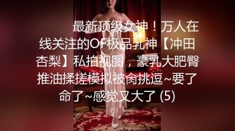 ⚫️⚫️最新顶级女神！万人在线关注的OF极品乳神【冲田杏梨】私拍视图，豪乳大肥臀推油揉搓模拟被肏挑逗~要了命了~感觉又大了 (5)