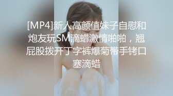 [MP4]新人高颜值妹子自慰和炮友玩SM滴蜡激情啪啪，翘屁股拨开丁字裤爆菊带手铐口塞滴蜡