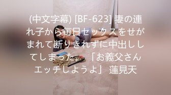 (中文字幕) [BF-623] 妻の連れ子から毎日セックスをせがまれて断りきれずに中出ししてしまった。 「お義父さんエッチしようよ」 蓮見天