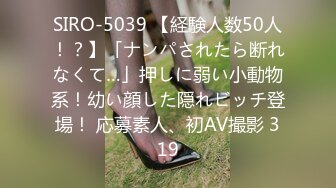 SIRO-5039 【経験人数50人！？】「ナンパされたら断れなくて…」押しに弱い小動物系！幼い顔した隠れビッチ登場！ 応募素人、初AV撮影 319