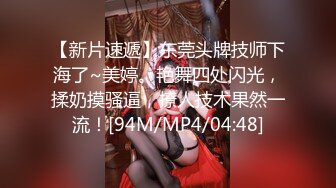 【新片速遞】东莞头牌技师下海了~美婷。艳舞四处闪光，揉奶摸骚逼，撩人技术果然一流！[94M/MP4/04:48]