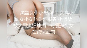 ❤️黑丝女仆小母狗❤️女高小仙女小女仆为你服务 小骚货被大屌疯狂抽插，可爱美少女在爸爸面前