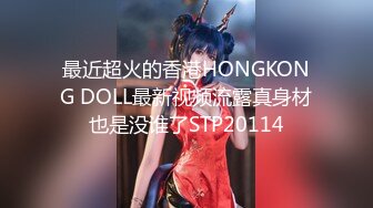 最近超火的香港HONGKONG DOLL最新视频流露真身材也是没谁了STP20114