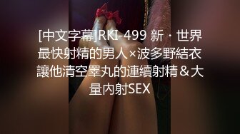 [中文字幕]RKI-499 新・世界最快射精的男人×波多野結衣讓他清空睪丸的連續射精＆大量內射SEX