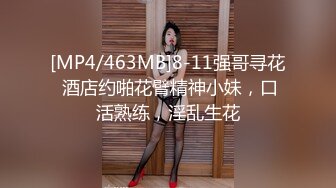 [MP4/463MB]8-11强哥寻花 酒店约啪花臂精神小妹，口活熟练，淫乱生花