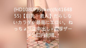 (HD1080P)(Joker)(fc4164855)【巨乳・素人】だらしないカラダが最高にエロい。ねっちょり生中出し+濃厚ザーメン口内射精。