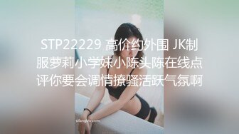 STP22229 高价约外围 JK制服萝莉小学妹小陈头陈在线点评你要会调情撩骚活跃气氛啊