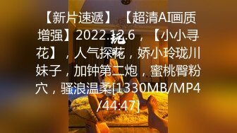 【新片速遞】 【超清AI画质增强】2022.12.6，【小小寻花】，人气探花，娇小玲珑川妹子，加钟第二炮，蜜桃臀粉穴，骚浪温柔[1330MB/MP4/44:47]