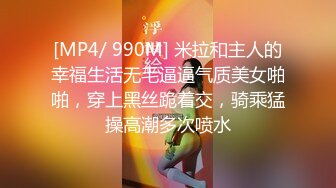 [MP4/ 990M] 米拉和主人的幸福生活无毛逼逼气质美女啪啪，穿上黑丝跪着交，骑乘猛操高潮多次喷水