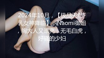 2024年10月，【极品天然F乳女神降临】，Naomi御姐，胸大人又漂亮，无毛白虎，好骚的少妇