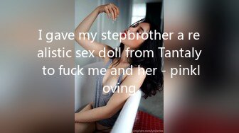 I gave my stepbrother a realistic sex doll from Tantaly to fuck me and her - pinkloving