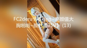 FC2deruデるking~高颜值大胸啪啪~颜射【35V】 (13)