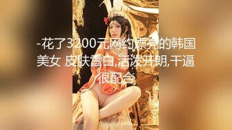 -花了3200元网约漂亮的韩国美女 皮肤雪白,活泼开朗,干逼很配合