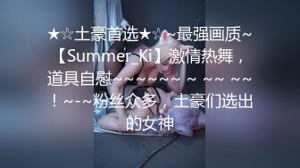 ★☆土豪首选★☆~最强画质~【Summer_Ki】激情热舞，道具自慰~~~~~~ ~ ~~ ~~！~-~粉丝众多，土豪们选出的女神