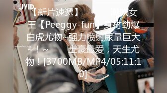 【新片速遞】 ✨✨✨♈潮吹女王【Peeggy-fun】身材劲爆白虎尤物~强力喷射尿量巨大~！~✨✨✨土豪最爱，天生尤物！[3700MB/MP4/05:11:10]