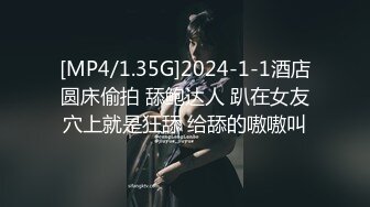 [MP4/1.35G]2024-1-1酒店圆床偷拍 舔鲍达人 趴在女友穴上就是狂舔 给舔的嗷嗷叫