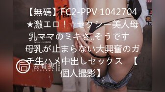 【無碼】FC2-PPV 1042704 ★激エロ！☆セクシー美人母乳ママのミキさ..そうです♥母乳が止まらない大興奮のガチ生ハメ中出しセックス♥【個人撮影】